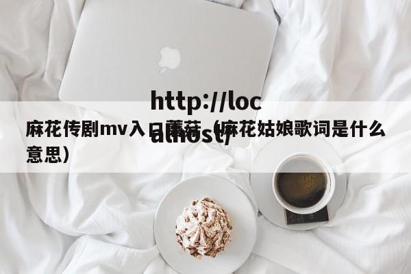 麻花传剧mv入口蘑菇(麻花姑娘歌词是什么意思)