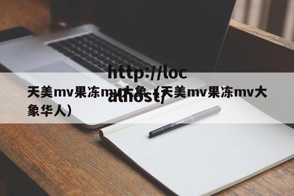 天美mv果冻mv大象(天美mv果冻mv大象华人)